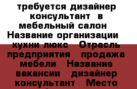 требуется дизайнер-консультант  в мебельный салон › Название организации ­ кухни люкс › Отрасль предприятия ­ продажа мебели › Название вакансии ­ дизайнер-консультант › Место работы ­ ново-вокзальная ТЦ На Птичке › Возраст от ­ 22 - Самарская обл. Работа » Вакансии   . Самарская обл.